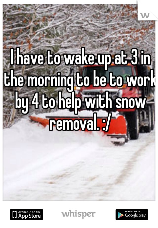 I have to wake up at 3 in the morning to be to work by 4 to help with snow removal. :/