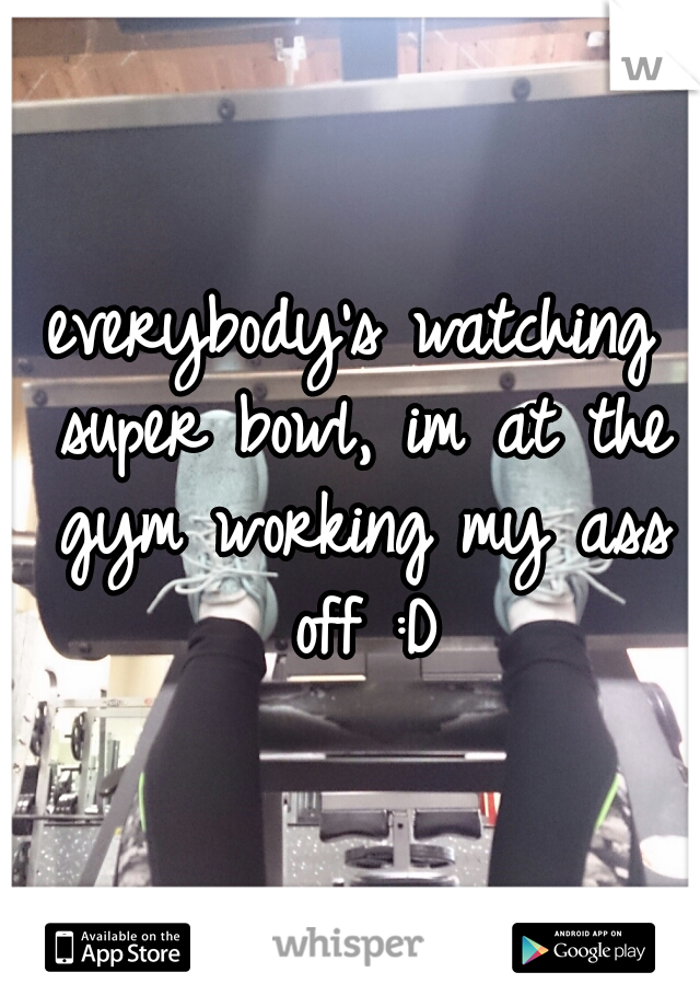 everybody's watching super bowl, im at the gym working my ass off :D