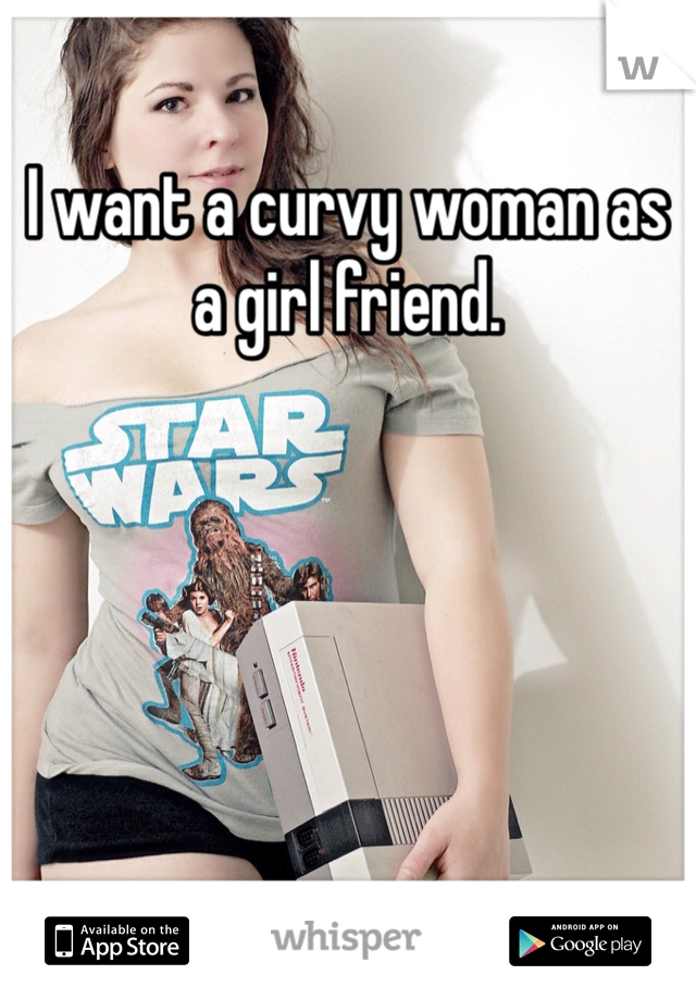 I want a curvy woman as a girl friend. 