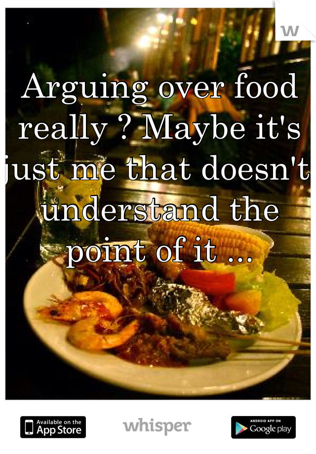 Arguing over food really ? Maybe it's just me that doesn't understand the point of it ...