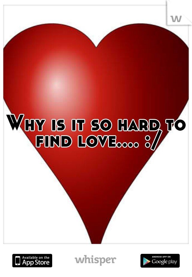 Why is it so hard to find love.... :/