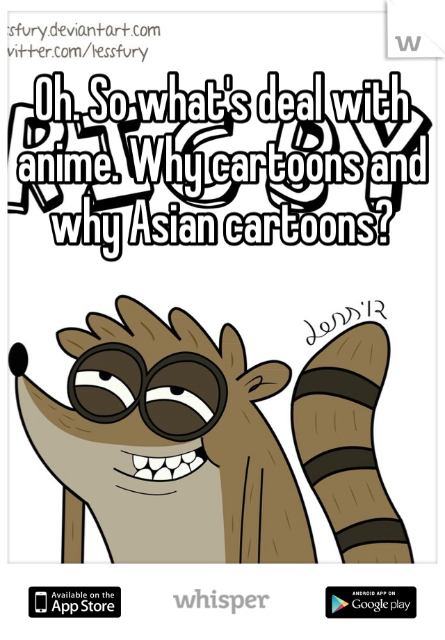 Oh. So what's deal with anime. Why cartoons and why Asian cartoons?