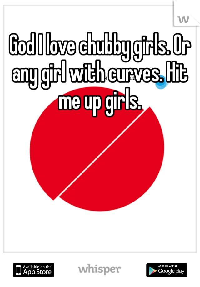 God I love chubby girls. Or any girl with curves. Hit me up girls. 