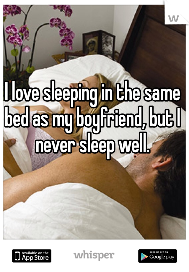 I love sleeping in the same bed as my boyfriend, but I never sleep well. 