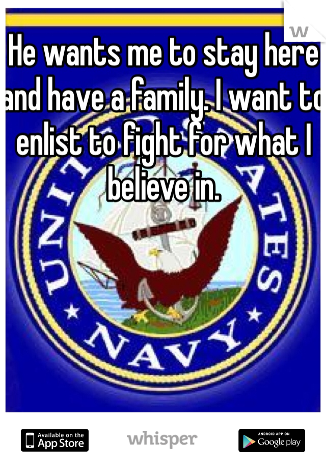 He wants me to stay here and have a family. I want to enlist to fight for what I believe in. 