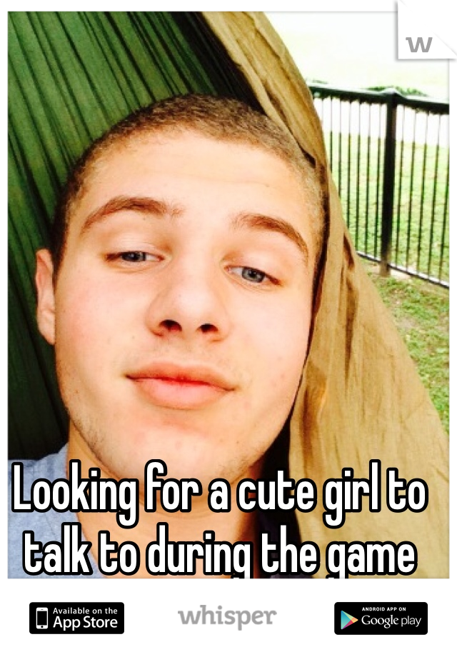 Looking for a cute girl to talk to during the game