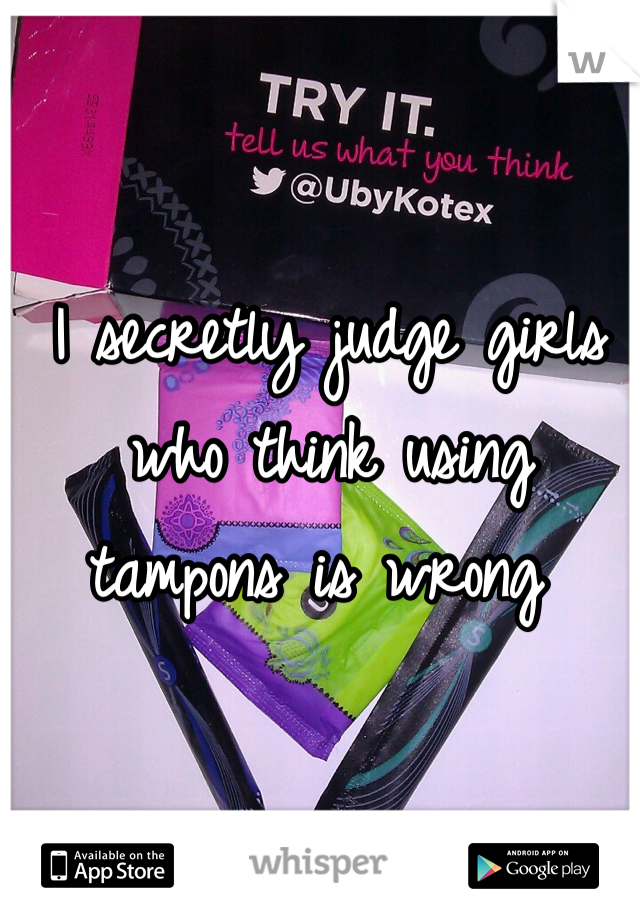 I secretly judge girls who think using tampons is wrong 