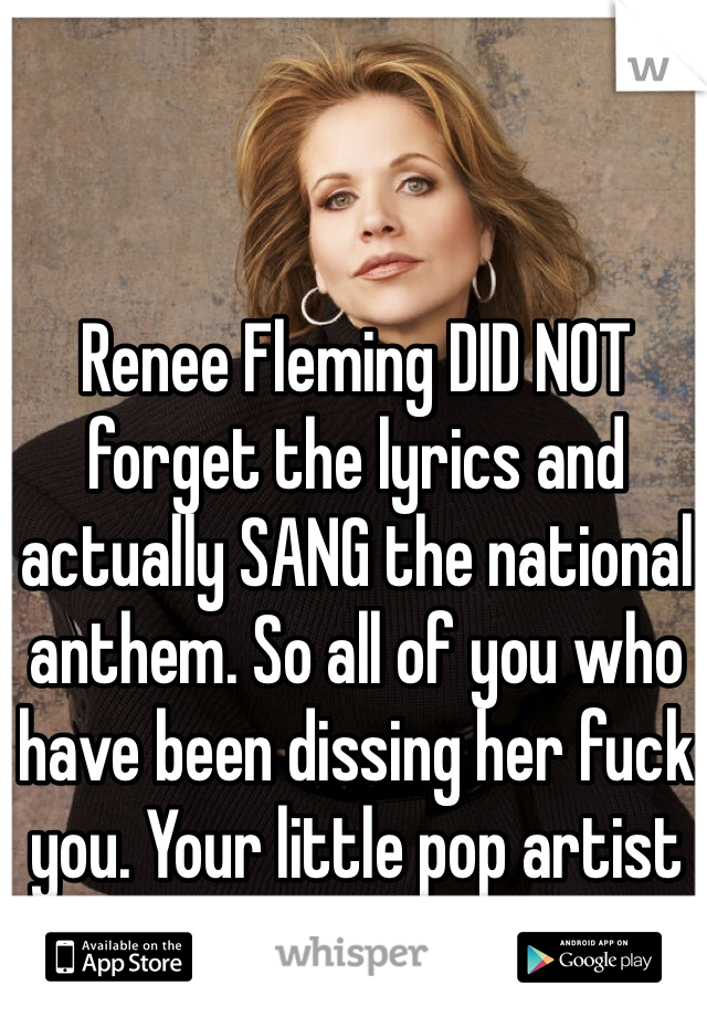 Renee Fleming DID NOT forget the lyrics and actually SANG the national anthem. So all of you who have been dissing her fuck you. Your little pop artist can't compare to that.