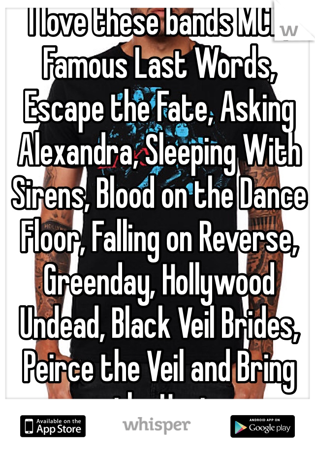 I love these bands MCR, Famous Last Words, Escape the Fate, Asking Alexandra, Sleeping With Sirens, Blood on the Dance Floor, Falling on Reverse, Greenday, Hollywood Undead, Black Veil Brides, Peirce the Veil and Bring me the Horizon