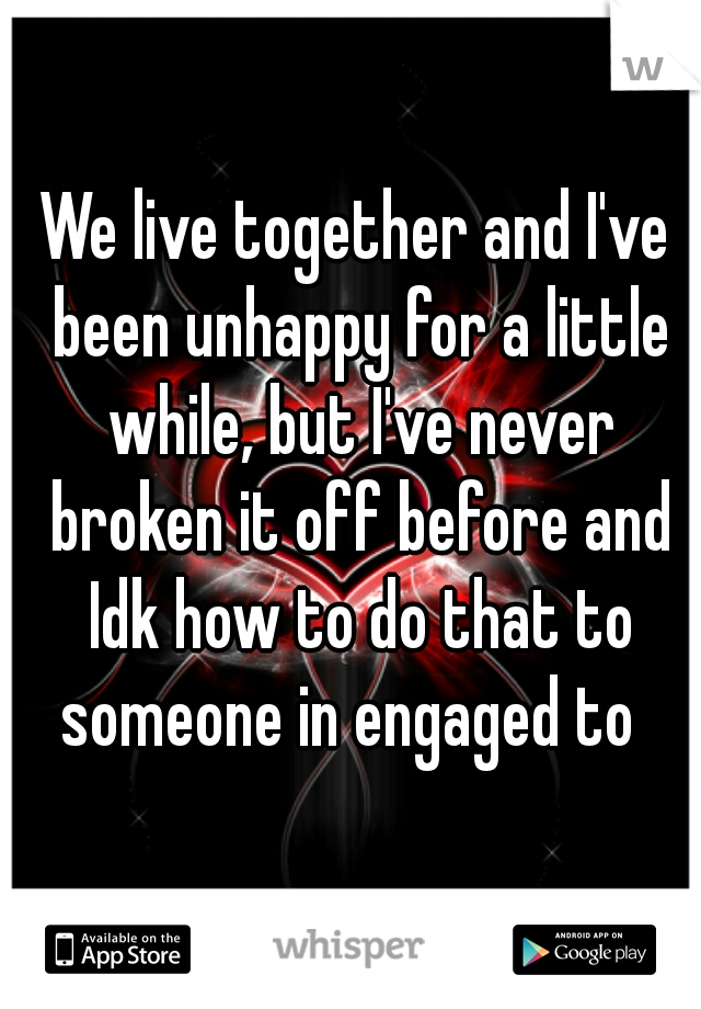 We live together and I've been unhappy for a little while, but I've never broken it off before and Idk how to do that to someone in engaged to  