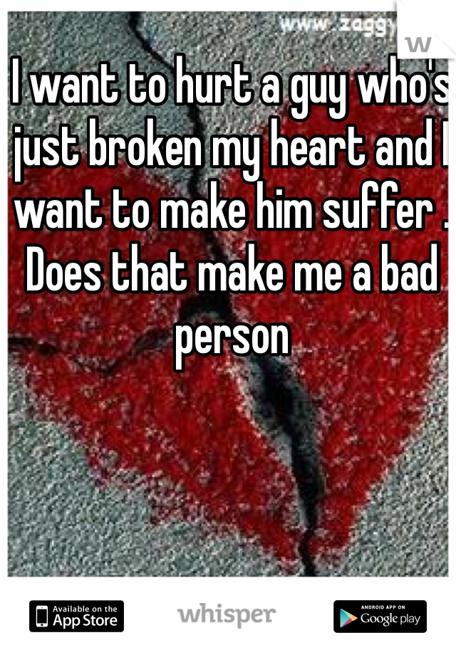 I want to hurt a guy who's just broken my heart and I want to make him suffer . Does that make me a bad person 