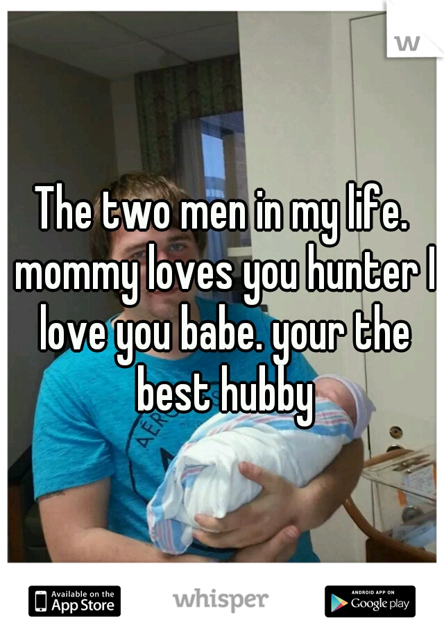 The two men in my life. mommy loves you hunter I love you babe. your the best hubby