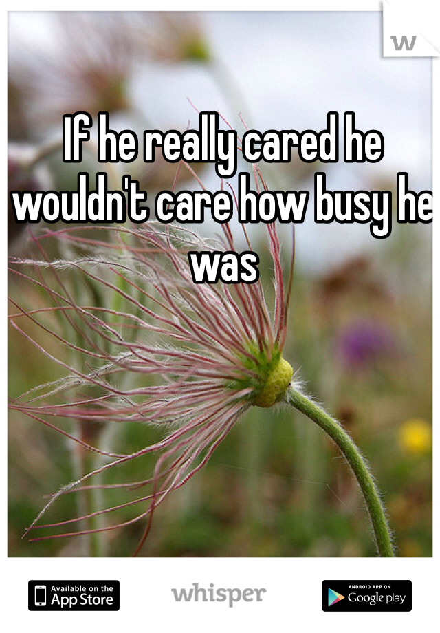 If he really cared he wouldn't care how busy he was 