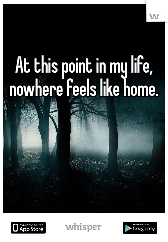 At this point in my life, nowhere feels like home. 