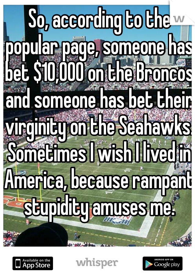 So, according to the popular page, someone has bet $10,000 on the Broncos and someone has bet their virginity on the Seahawks. 
Sometimes I wish I lived in America, because rampant stupidity amuses me. 