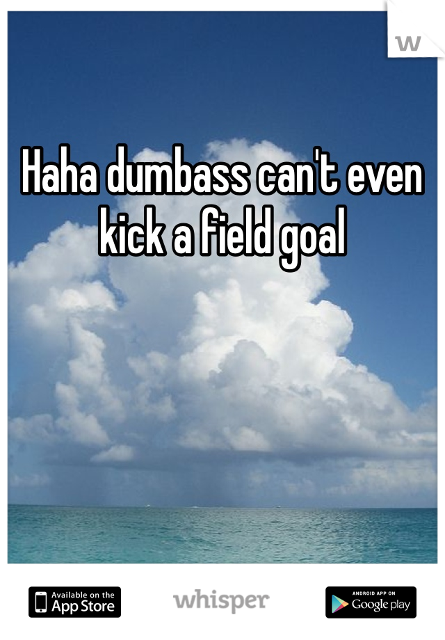 Haha dumbass can't even kick a field goal