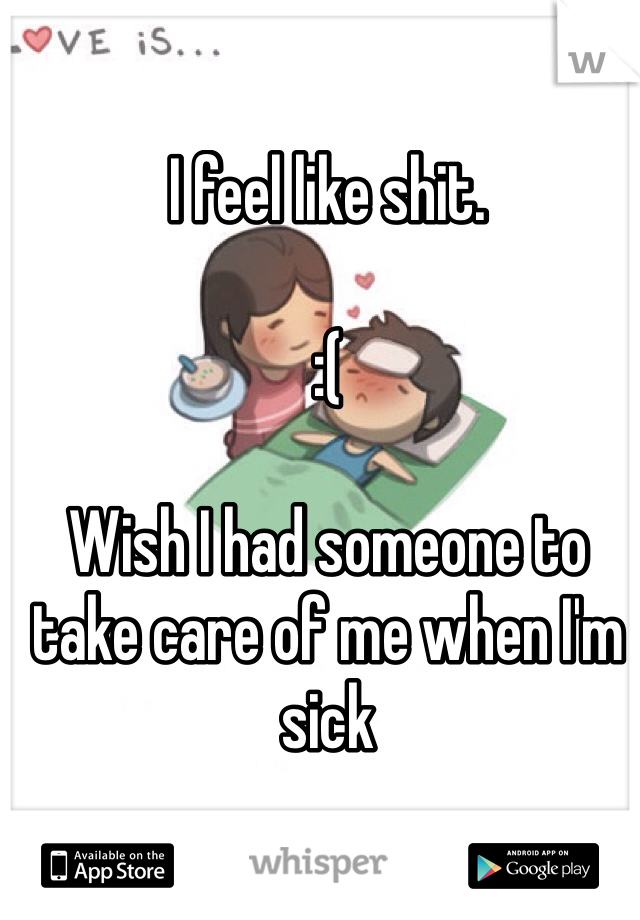 I feel like shit. 

:(

Wish I had someone to take care of me when I'm sick 