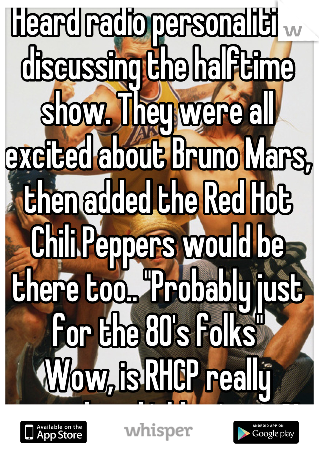 Heard radio personalities discussing the halftime show. They were all excited about Bruno Mars, then added the Red Hot Chili Peppers would be there too.. "Probably just for the 80's folks"
Wow, is RHCP really considered 'oldies' now?!