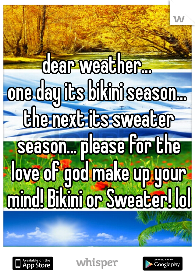 dear weather...
one day its bikini season... the next its sweater season... please for the love of god make up your mind! Bikini or Sweater! lol