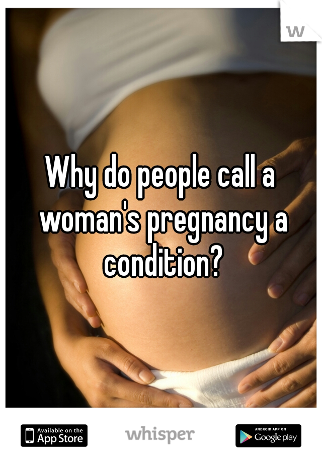 Why do people call a woman's pregnancy a condition?