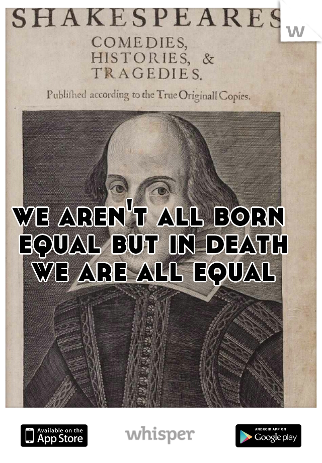 we aren't all born equal but in death we are all equal