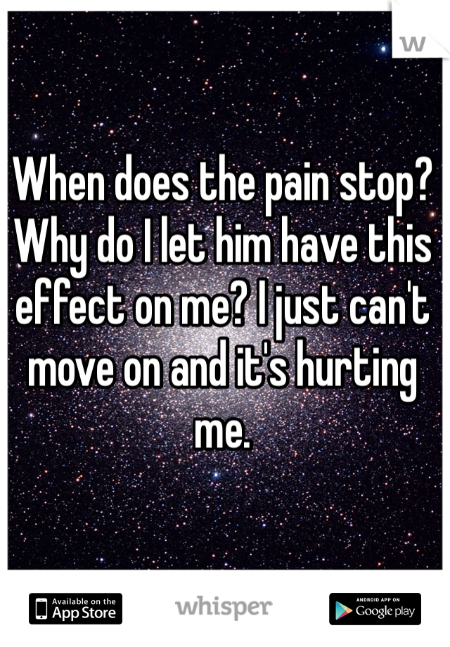 When does the pain stop? Why do I let him have this effect on me? I just can't move on and it's hurting me. 