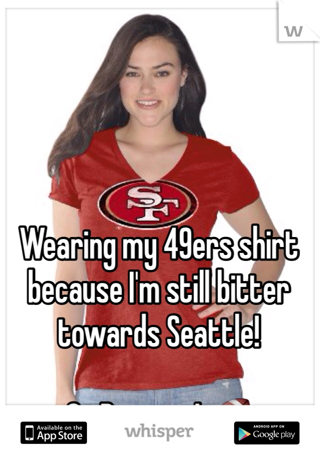 Wearing my 49ers shirt because I'm still bitter towards Seattle! 

Go Broncos! 🏈