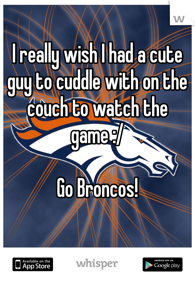 I really wish I had a cute guy to cuddle with on the couch to watch the game :/ 

Go Broncos!