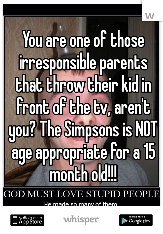 You are one of those irresponsible parents that throw their kid in front of the tv, aren't you? The Simpsons is NOT age appropriate for a 15 month old!!!