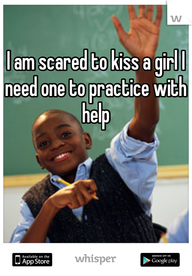 I am scared to kiss a girl I need one to practice with help