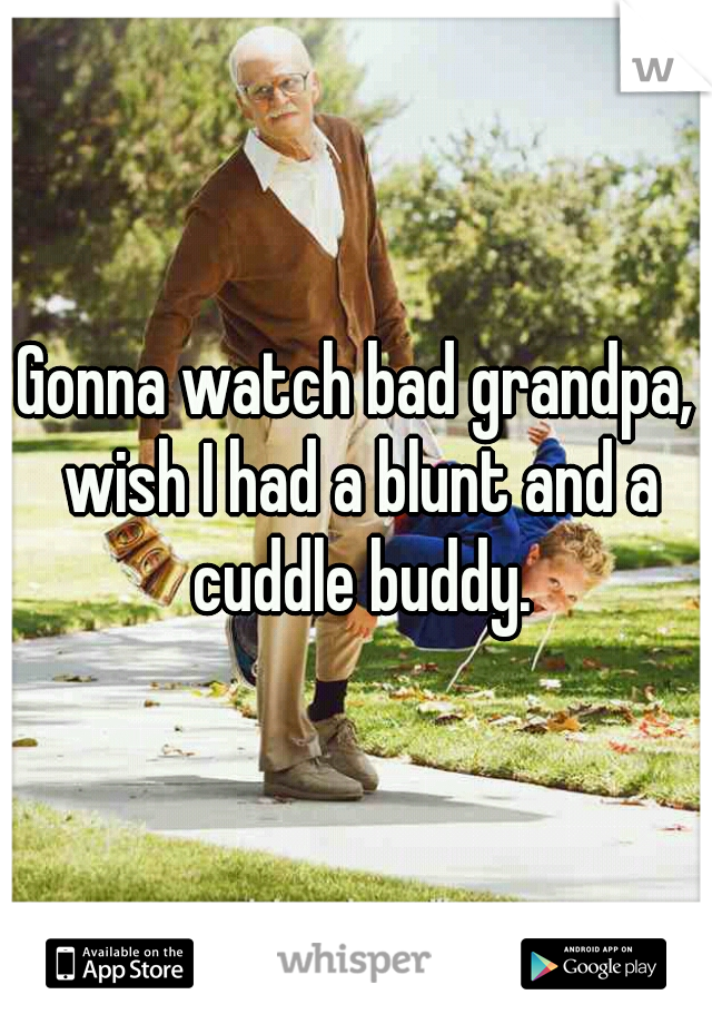 Gonna watch bad grandpa, wish I had a blunt and a cuddle buddy.