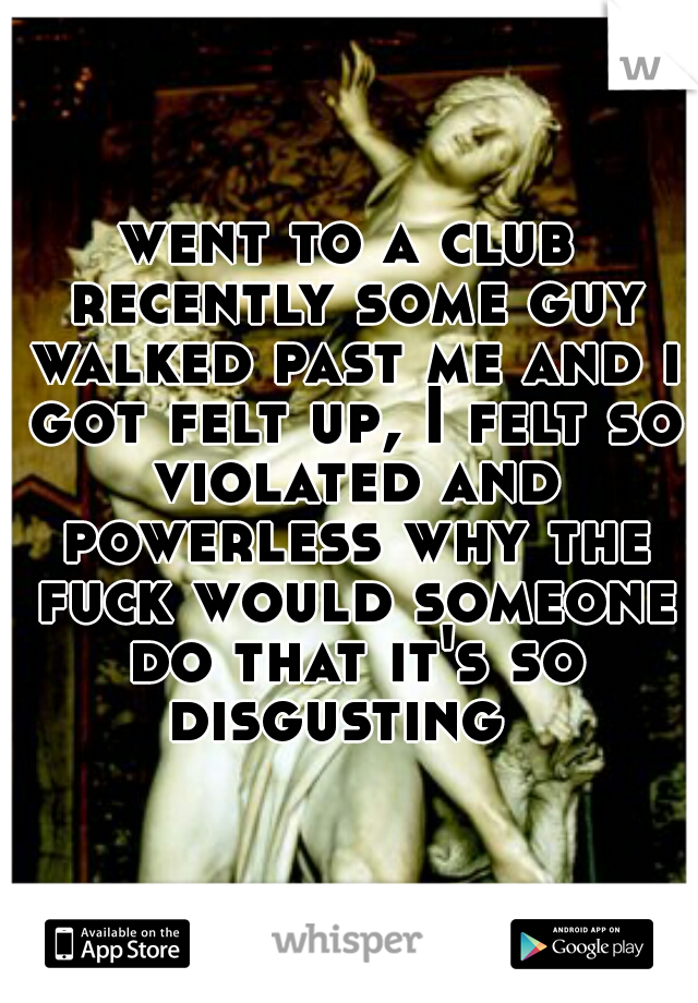 went to a club recently some guy walked past me and i got felt up, I felt so violated and powerless why the fuck would someone do that it's so disgusting  