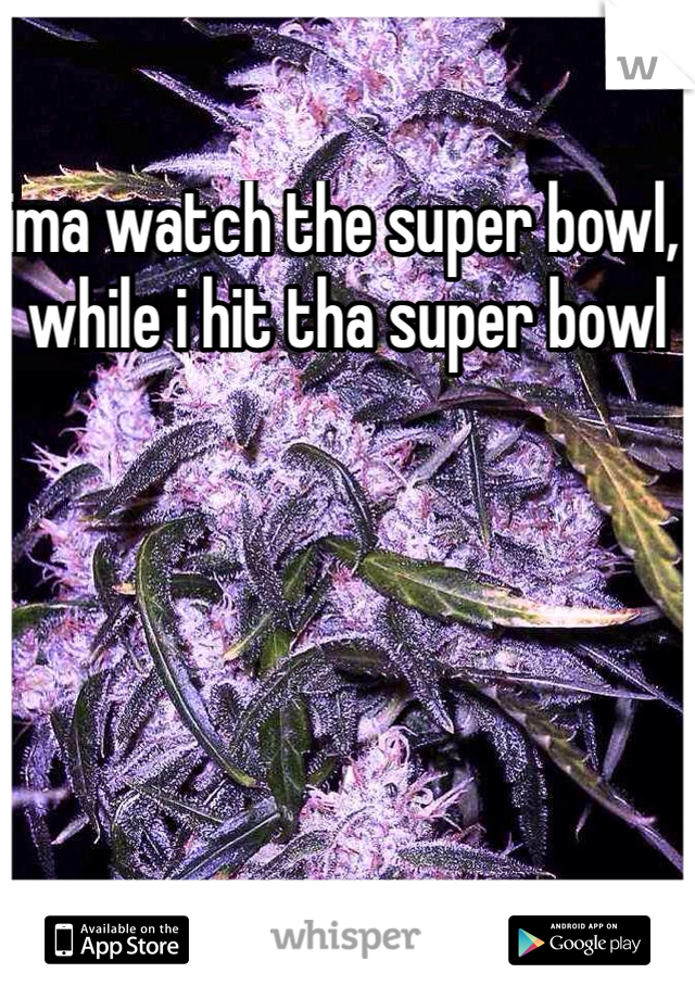 ima watch the super bowl, while i hit tha super bowl