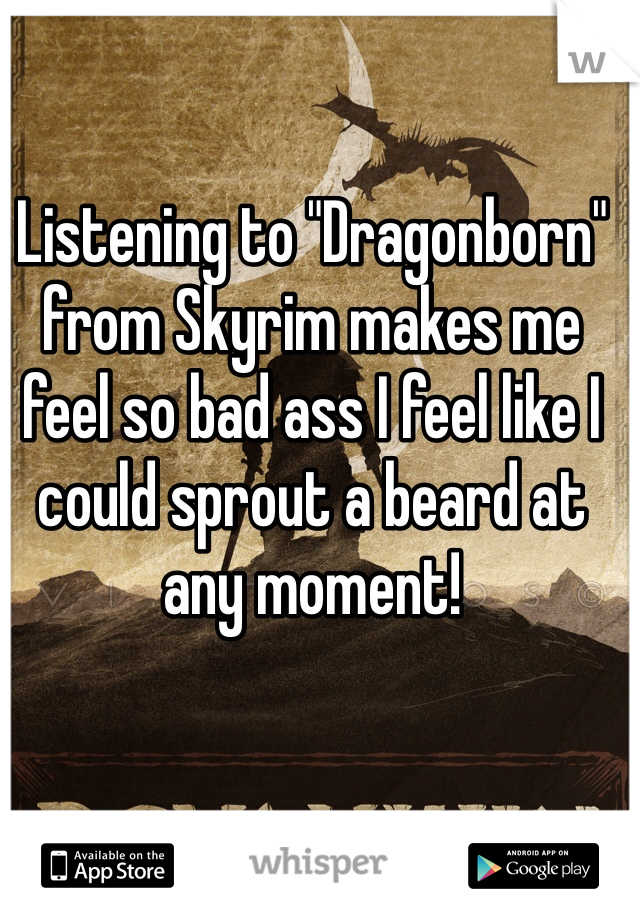 Listening to "Dragonborn" from Skyrim makes me feel so bad ass I feel like I could sprout a beard at any moment!