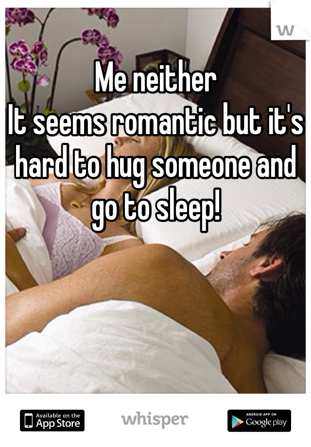 Me neither
It seems romantic but it's hard to hug someone and go to sleep! 