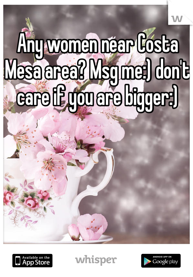 Any women near Costa Mesa area? Msg me:) don't care if you are bigger:)