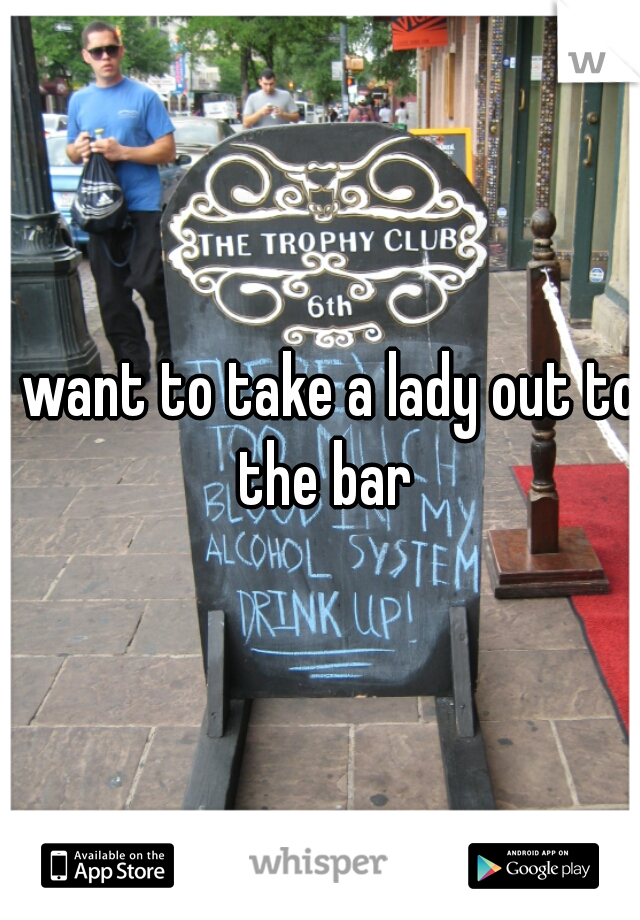 I want to take a lady out to the bar