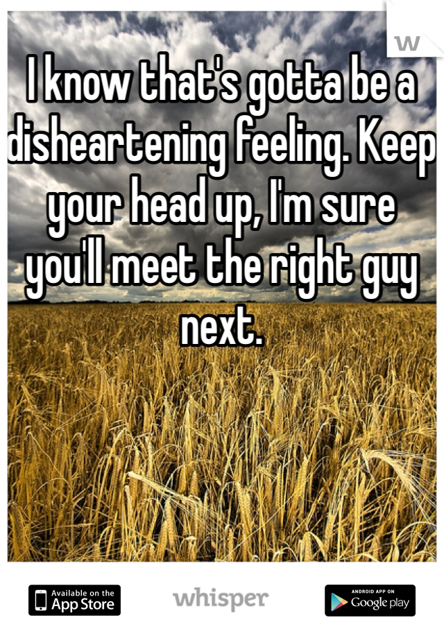 I know that's gotta be a disheartening feeling. Keep your head up, I'm sure you'll meet the right guy next. 