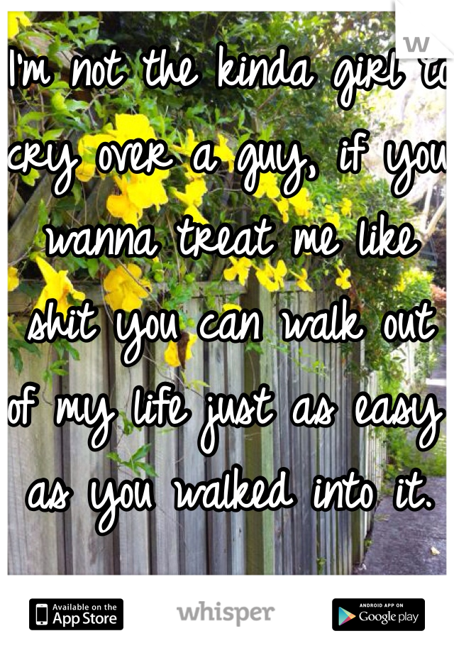 I'm not the kinda girl to
cry over a guy, if you wanna treat me like shit you can walk out of my life just as easy as you walked into it. 