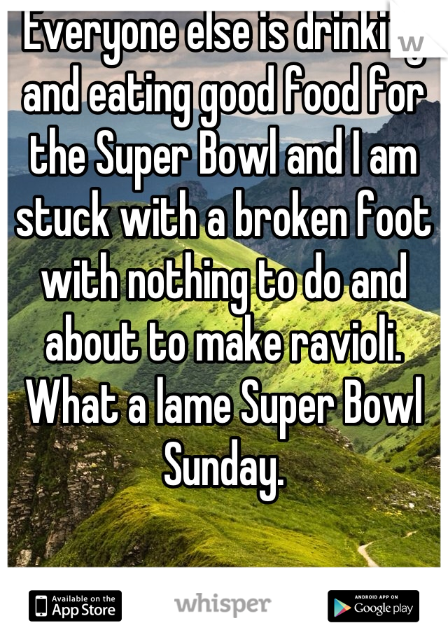 Everyone else is drinking and eating good food for the Super Bowl and I am stuck with a broken foot with nothing to do and about to make ravioli. What a lame Super Bowl Sunday.