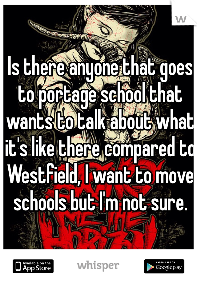 Is there anyone that goes to portage school that wants to talk about what it's like there compared to Westfield, I want to move schools but I'm not sure. 