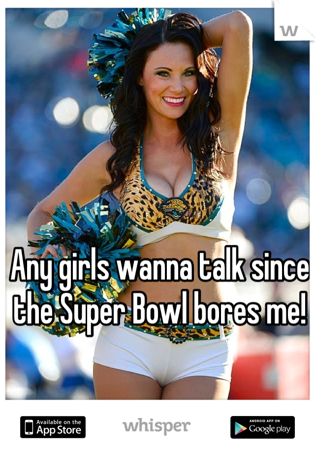 Any girls wanna talk since the Super Bowl bores me!