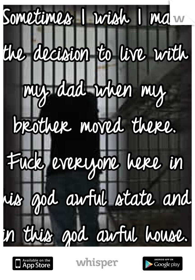 Sometimes I wish I made the decision to live with my dad when my brother moved there. Fuck everyone here in this god awful state and in this god awful house. 