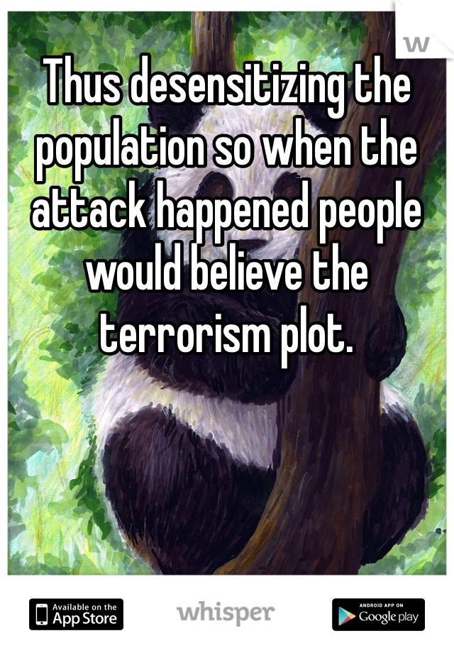 Thus desensitizing the population so when the attack happened people would believe the terrorism plot. 