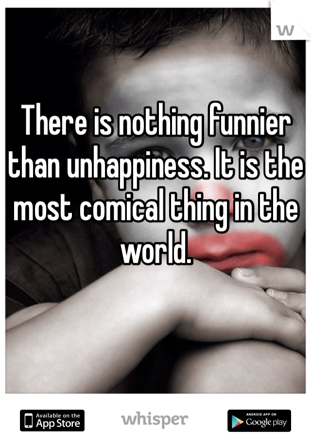 There is nothing funnier than unhappiness. It is the most comical thing in the world. 