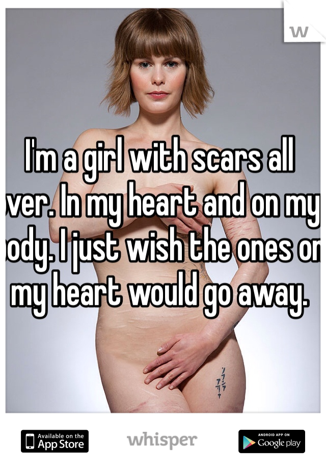 I'm a girl with scars all over. In my heart and on my body. I just wish the ones on my heart would go away. 