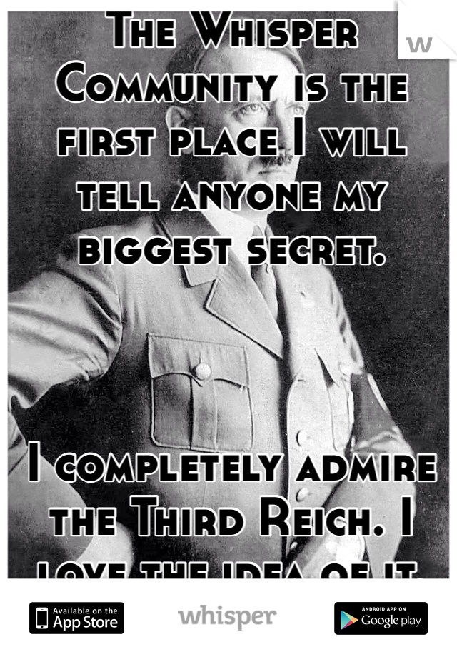 The Whisper Community is the first place I will tell anyone my biggest secret. 



I completely admire the Third Reich. I love the idea of it. 