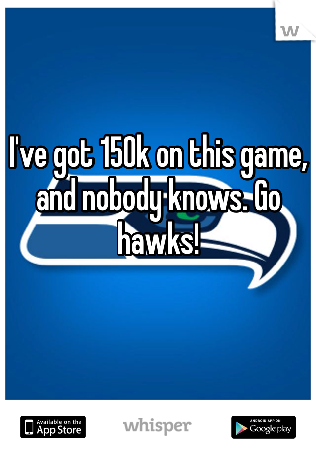 I've got 150k on this game, and nobody knows. Go hawks!