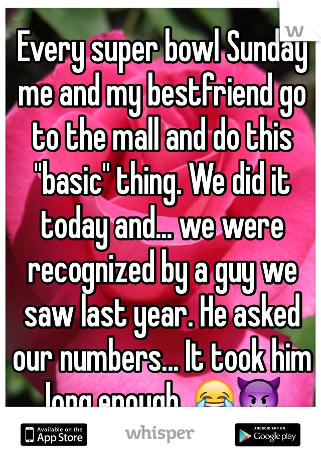 Every super bowl Sunday me and my bestfriend go to the mall and do this "basic" thing. We did it today and... we were recognized by a guy we saw last year. He asked our numbers... It took him long enough. 😂😈