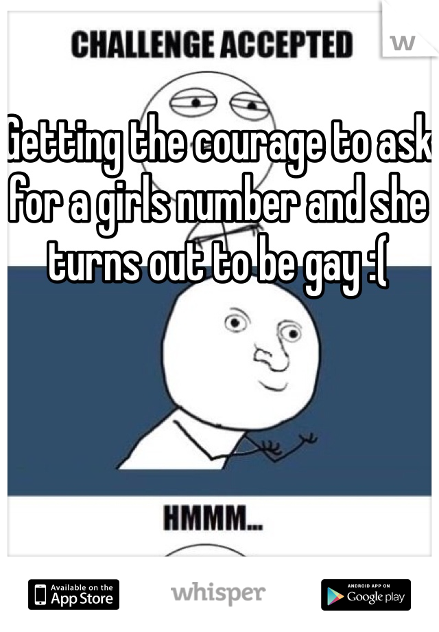 Getting the courage to ask for a girls number and she turns out to be gay :(